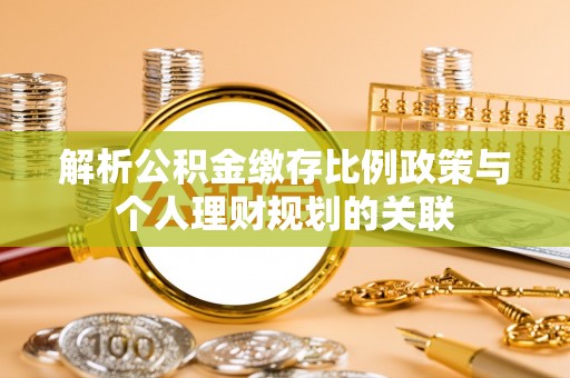 扶绥解析公积金缴存比例政策与个人理财规划的关联