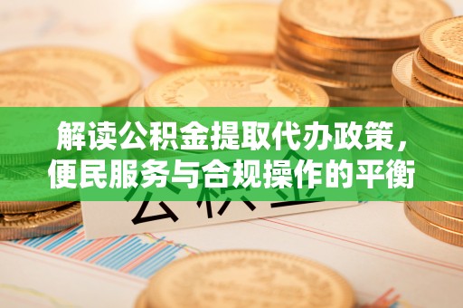 扶绥解读公积金提取代办政策，便民服务与合规操作的平衡之道