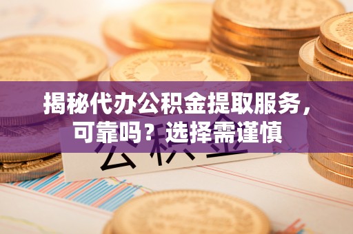 扶绥揭秘代办公积金提取服务，可靠吗？选择需谨慎