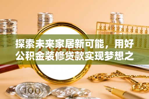 扶绥探索未来家居新可能，用好公积金装修贷款实现梦想之家