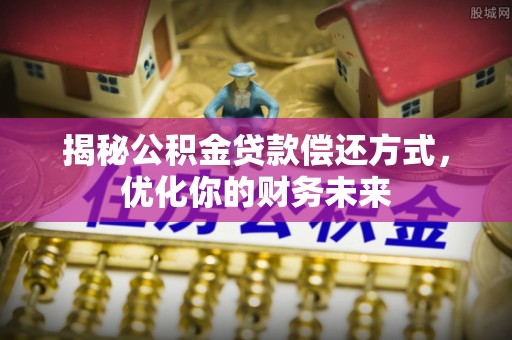 扶绥揭秘公积金贷款偿还方式，优化你的财务未来