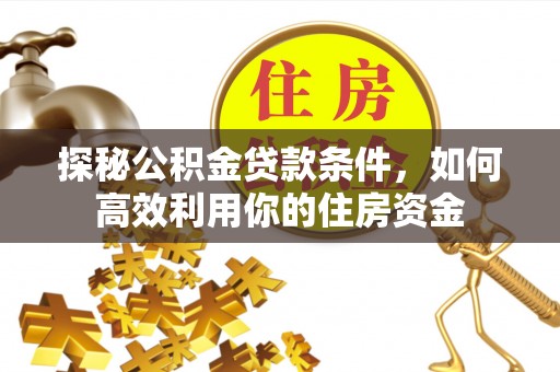 扶绥探秘公积金贷款条件，如何高效利用你的住房资金