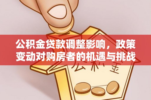 扶绥公积金贷款调整影响，政策变动对购房者的机遇与挑战