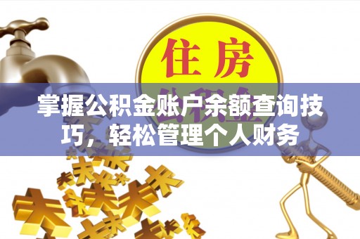 扶绥掌握公积金账户余额查询技巧，轻松管理个人财务