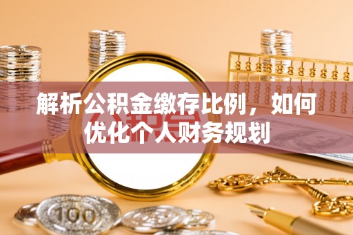 扶绥解析公积金缴存比例，如何优化个人财务规划