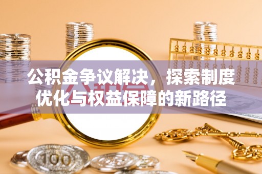 扶绥公积金争议解决，探索制度优化与权益保障的新路径