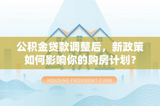 扶绥公积金贷款调整后，新政策如何影响你的购房计划？
