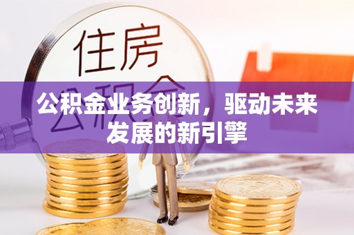 扶绥公积金业务创新，驱动未来发展的新引擎