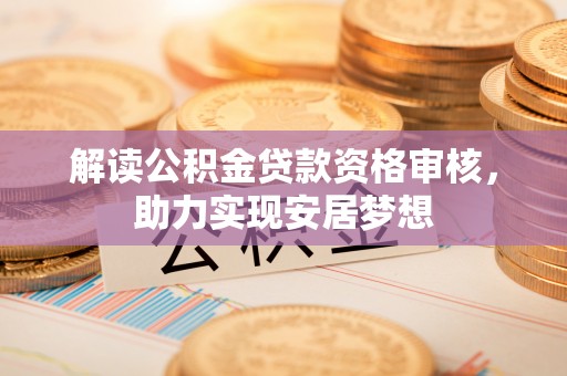 扶绥解读公积金贷款资格审核，助力实现安居梦想