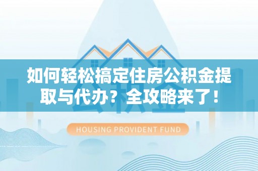 扶绥如何轻松搞定住房公积金提取与代办？全攻略来了！