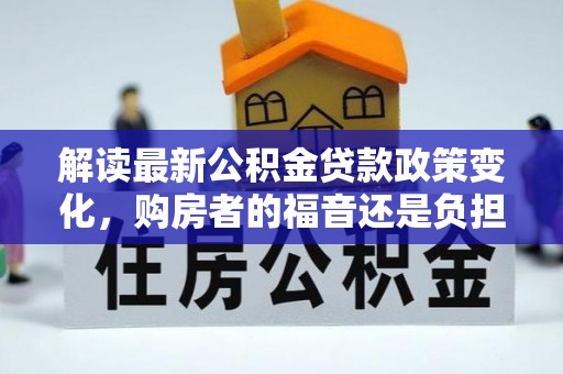 扶绥解读最新公积金贷款政策变化，购房者的福音还是负担？
