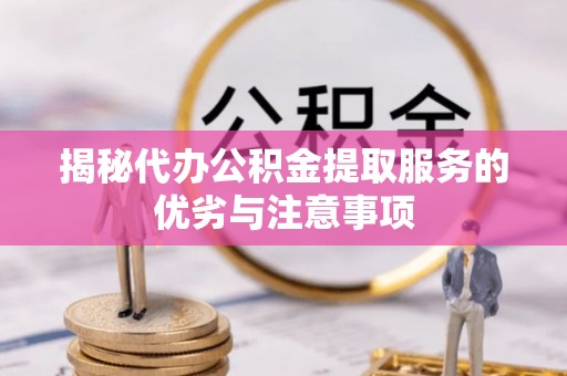 扶绥揭秘代办公积金提取服务的优劣与注意事项