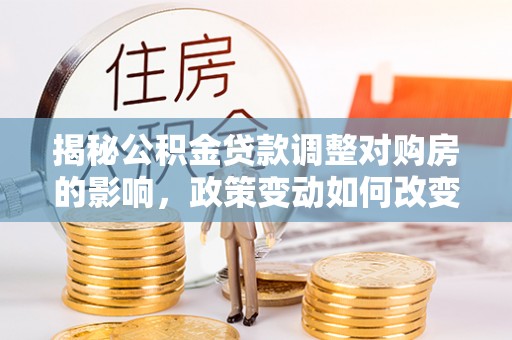 扶绥揭秘公积金贷款调整对购房的影响，政策变动如何改变你的买房计划