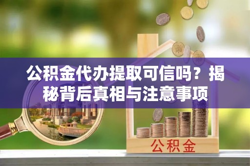 扶绥公积金代办提取可信吗？揭秘背后真相与注意事项