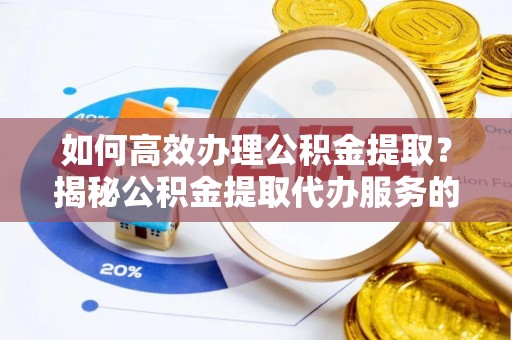 扶绥如何高效办理公积金提取？揭秘公积金提取代办服务的优势与注意事项