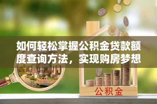 扶绥如何轻松掌握公积金贷款额度查询方法，实现购房梦想？