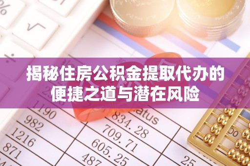 扶绥揭秘住房公积金提取代办的便捷之道与潜在风险