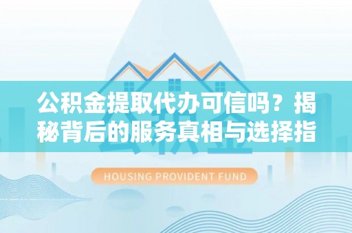 扶绥公积金提取代办可信吗？揭秘背后的服务真相与选择指南