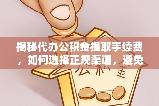 扶绥揭秘代办公积金提取手续费，如何选择正规渠道，避免上当受骗