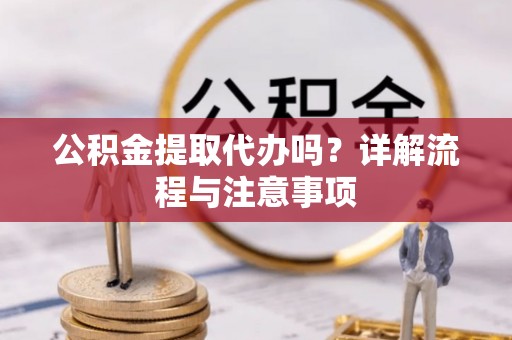 扶绥公积金提取代办吗？详解流程与注意事项