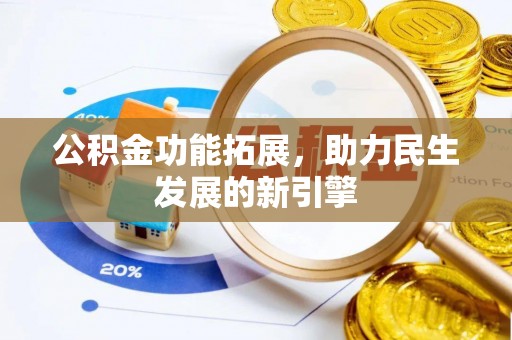 扶绥公积金功能拓展，助力民生发展的新引擎