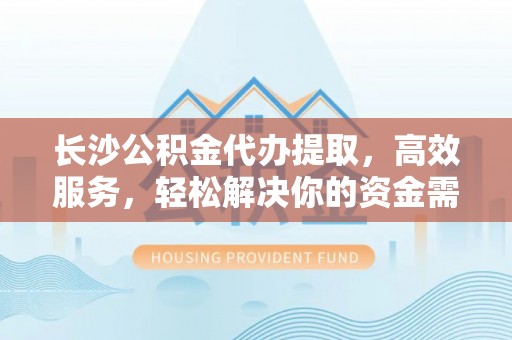 扶绥长沙公积金代办提取，高效服务，轻松解决你的资金需求