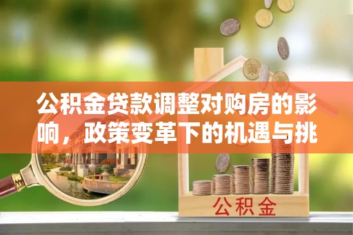 扶绥公积金贷款调整对购房的影响，政策变革下的机遇与挑战