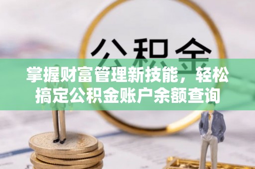 扶绥掌握财富管理新技能，轻松搞定公积金账户余额查询