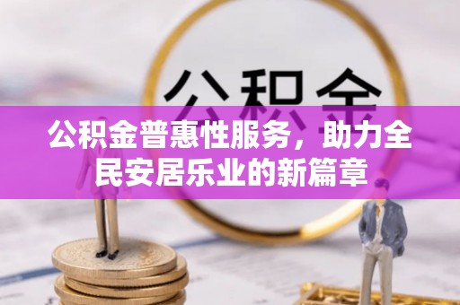 扶绥公积金普惠性服务，助力全民安居乐业的新篇章