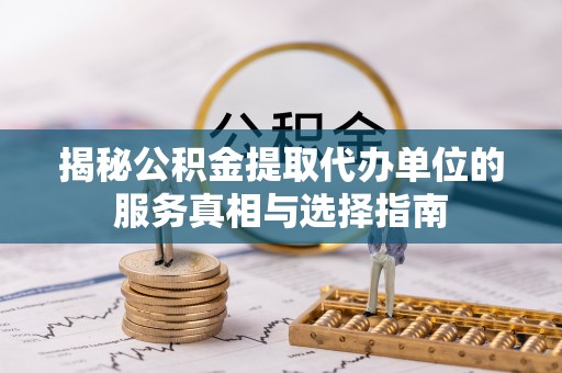 扶绥揭秘公积金提取代办单位的服务真相与选择指南