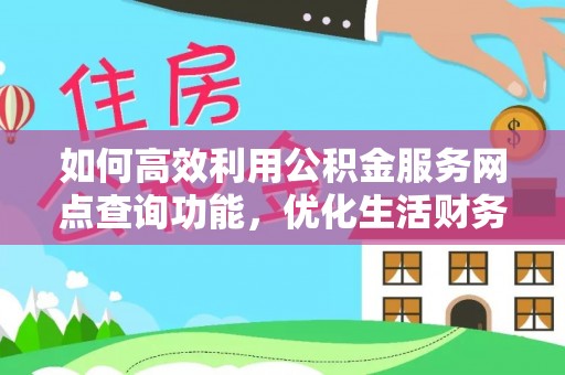 扶绥如何高效利用公积金服务网点查询功能，优化生活财务管理