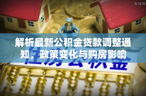 扶绥解析最新公积金贷款调整通知，政策变化与购房影响