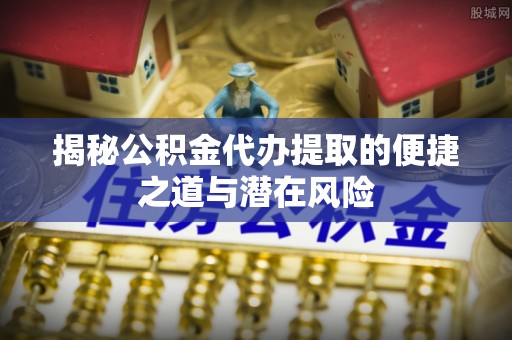 扶绥揭秘公积金代办提取的便捷之道与潜在风险