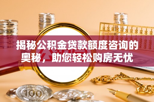 扶绥揭秘公积金贷款额度咨询的奥秘，助您轻松购房无忧