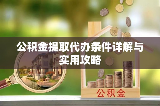 扶绥公积金提取代办条件详解与实用攻略
