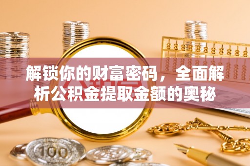 扶绥解锁你的财富密码，全面解析公积金提取金额的奥秘