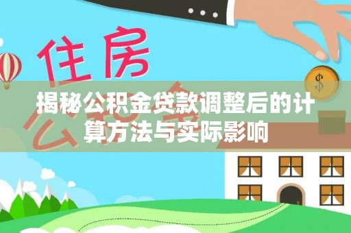 扶绥揭秘公积金贷款调整后的计算方法与实际影响