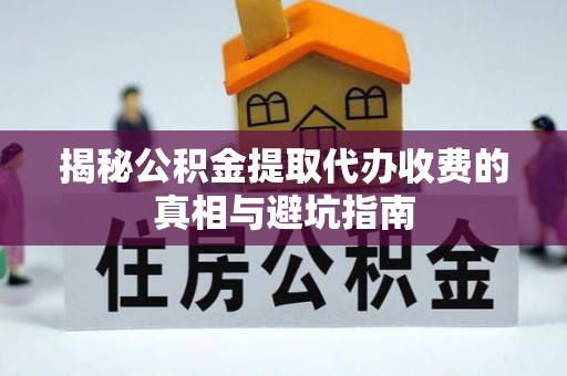 扶绥揭秘公积金提取代办收费的真相与避坑指南