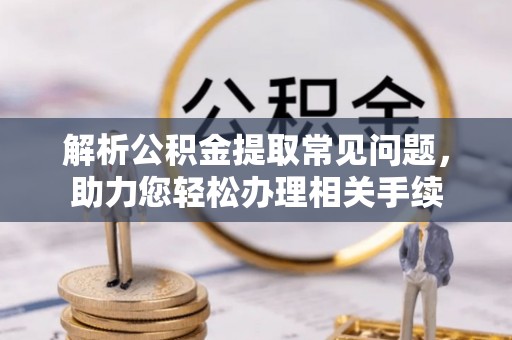 扶绥解析公积金提取常见问题，助力您轻松办理相关手续