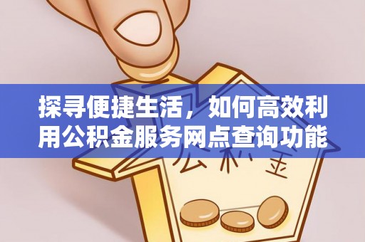 扶绥探寻便捷生活，如何高效利用公积金服务网点查询功能