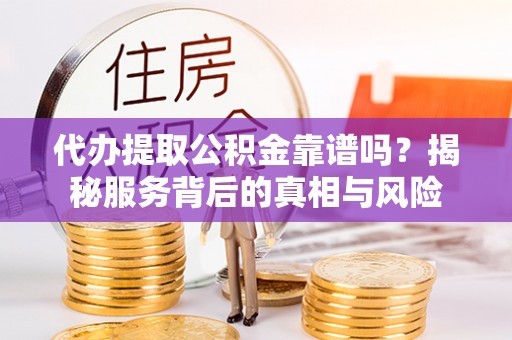 扶绥代办提取公积金靠谱吗？揭秘服务背后的真相与风险