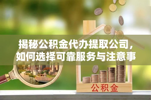 扶绥揭秘公积金代办提取公司，如何选择可靠服务与注意事项