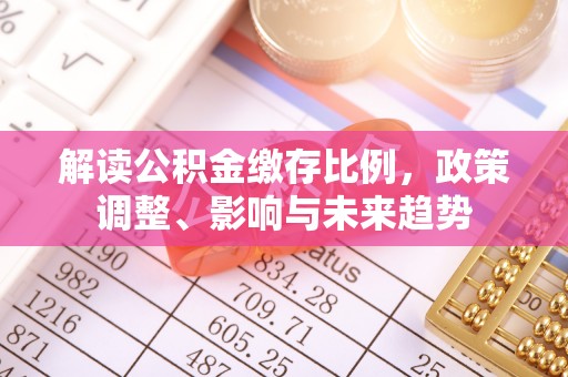 扶绥解读公积金缴存比例，政策调整、影响与未来趋势