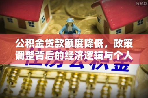 扶绥公积金贷款额度降低，政策调整背后的经济逻辑与个人应对策略