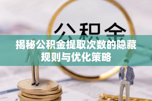 扶绥揭秘公积金提取次数的隐藏规则与优化策略