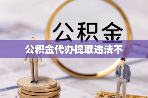 扶绥公积金代办提取违法不