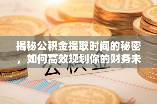 扶绥揭秘公积金提取时间的秘密，如何高效规划你的财务未来