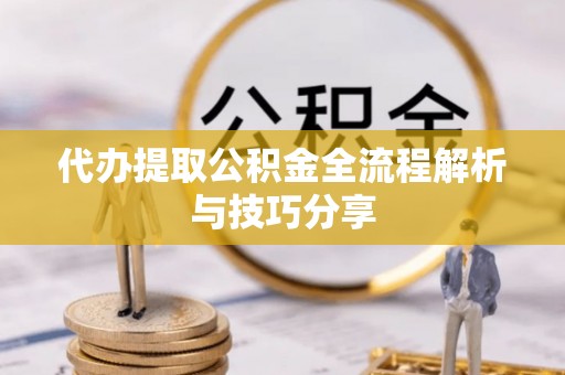 扶绥代办提取公积金全流程解析与技巧分享