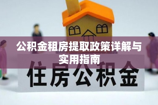 扶绥公积金租房提取政策详解与实用指南