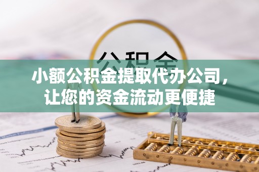 扶绥小额公积金提取代办公司，让您的资金流动更便捷